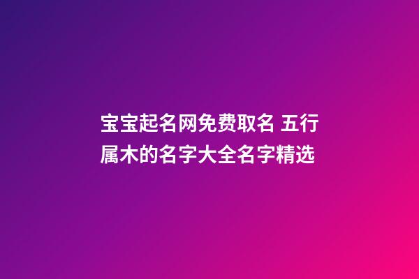 宝宝起名网免费取名 五行属木的名字大全名字精选